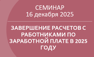 16 декабря приглашаем на семинар «Завершение расчетов с работниками по заработной плате в 2025 году. Подготовка к годовой отчетности по НДФЛ и страховым взносам. Ключевые изменения в ТК РФ и НК РФ с 2026 года»